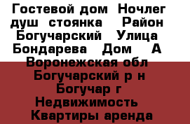 Гостевой дом. Ночлег, душ, стоянка. › Район ­ Богучарский › Улица ­ Бондарева › Дом ­ 2А - Воронежская обл., Богучарский р-н, Богучар г. Недвижимость » Квартиры аренда посуточно   